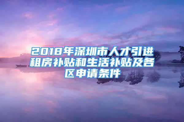 2018年深圳市人才引进租房补贴和生活补贴及各区申请条件