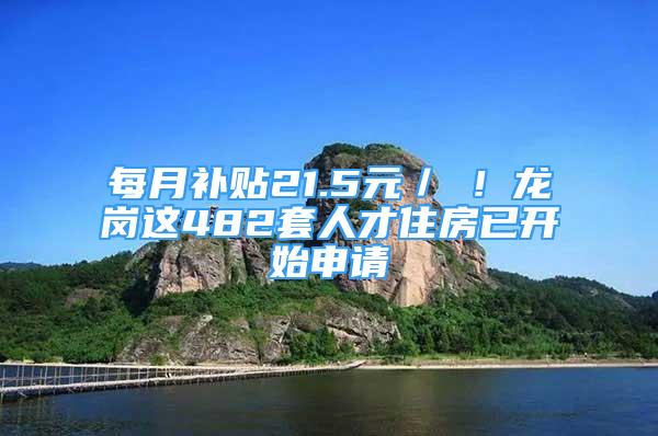 每月补贴21.5元／㎡！龙岗这482套人才住房已开始申请