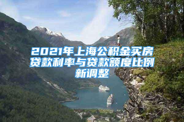 2021年上海公积金买房贷款利率与贷款额度比例新调整