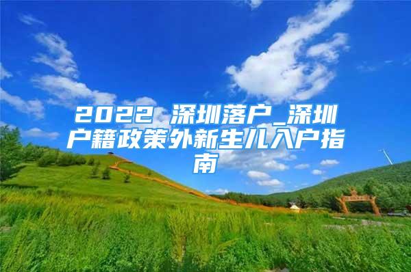 2022 深圳落户_深圳户籍政策外新生儿入户指南