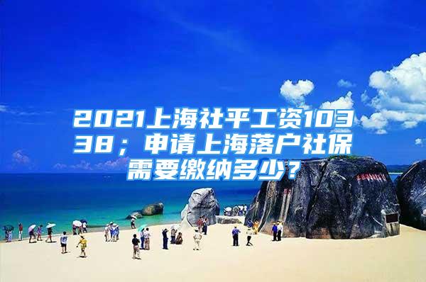 2021上海社平工资10338；申请上海落户社保需要缴纳多少？