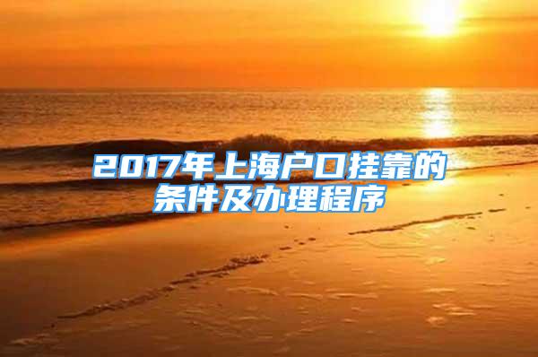 2017年上海户口挂靠的条件及办理程序