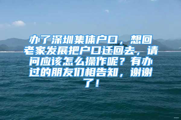 办了深圳集体户口，想回老家发展把户口迁回去，请问应该怎么操作呢？有办过的朋友们相告知，谢谢了！