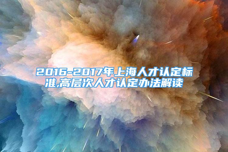 2016-2017年上海人才认定标准,高层次人才认定办法解读