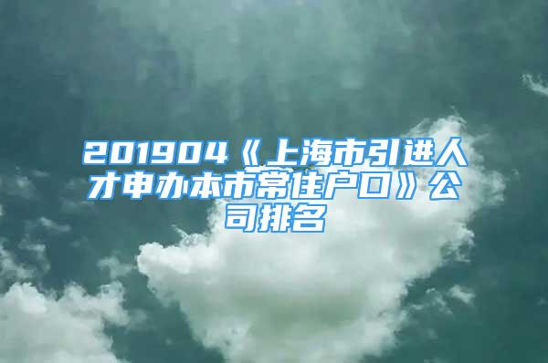 201904《上海市引进人才申办本市常住户口》公司排名