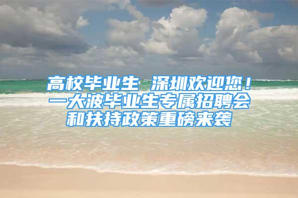 高校毕业生 深圳欢迎您！一大波毕业生专属招聘会和扶持政策重磅来袭