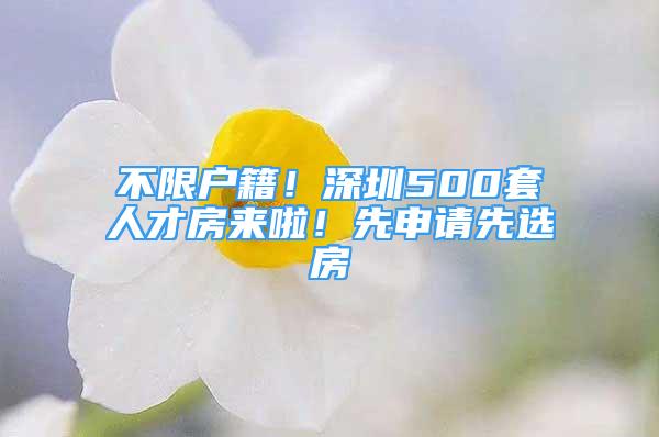 不限户籍！深圳500套人才房来啦！先申请先选房