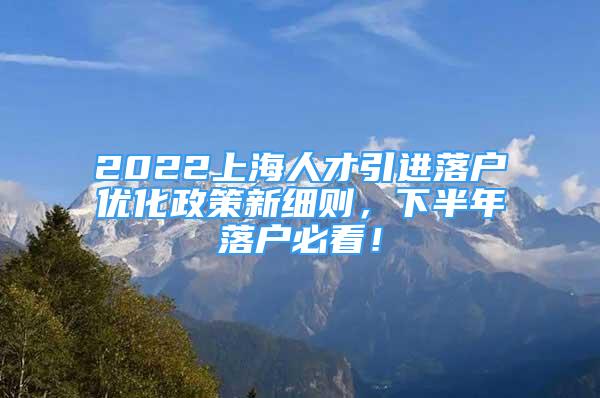 2022上海人才引进落户优化政策新细则，下半年落户必看！