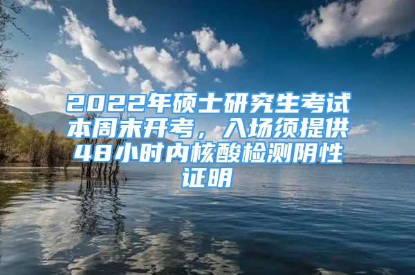 2022年硕士研究生考试本周末开考，入场须提供48小时内核酸检测阴性证明