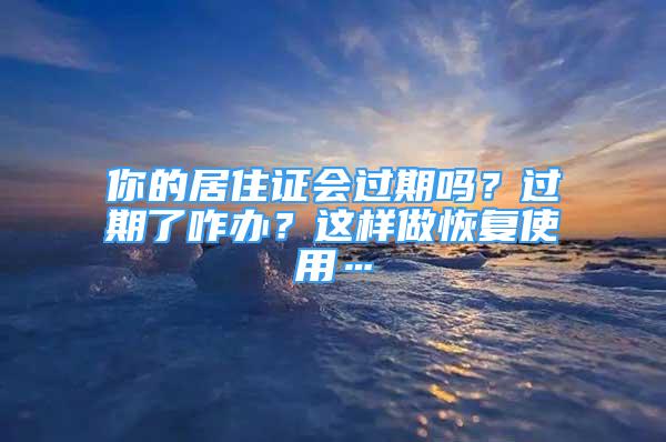 你的居住证会过期吗？过期了咋办？这样做恢复使用…