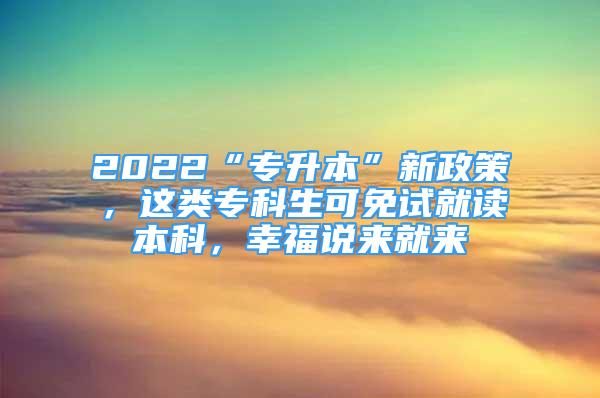 2022“专升本”新政策，这类专科生可免试就读本科，幸福说来就来