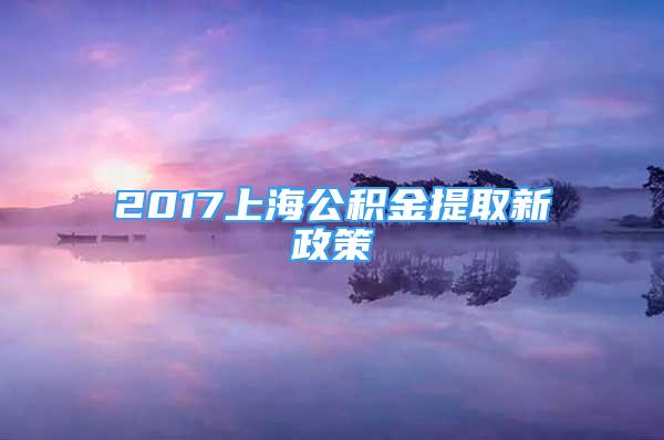 2017上海公积金提取新政策