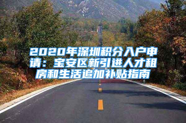 2020年深圳积分入户申请：宝安区新引进人才租房和生活追加补贴指南