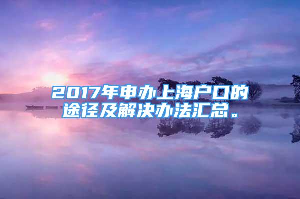 2017年申办上海户口的途径及解决办法汇总。