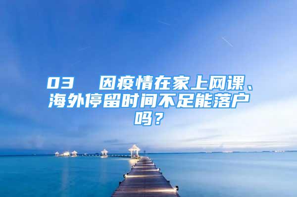 03  因疫情在家上网课、海外停留时间不足能落户吗？