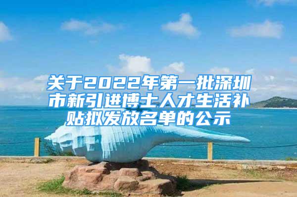 关于2022年第一批深圳市新引进博士人才生活补贴拟发放名单的公示