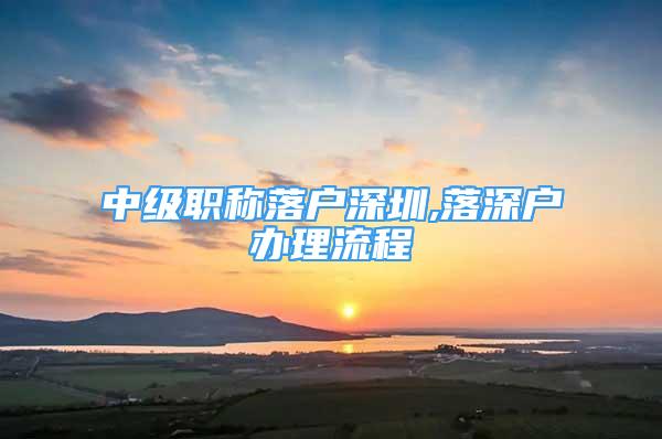 中级职称落户深圳,落深户办理流程