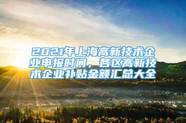 2021年上海高新技术企业申报时间，各区高新技术企业补贴金额汇总大全