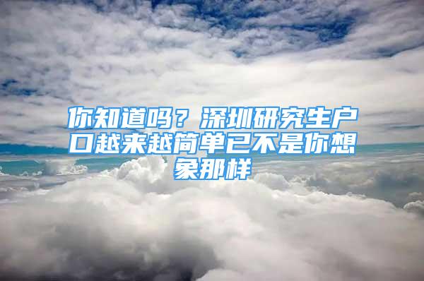 你知道吗？深圳研究生户口越来越简单已不是你想象那样