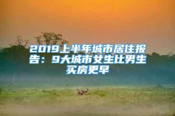 2019上半年城市居住报告：9大城市女生比男生买房更早