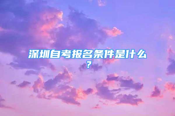 深圳自考报名条件是什么？