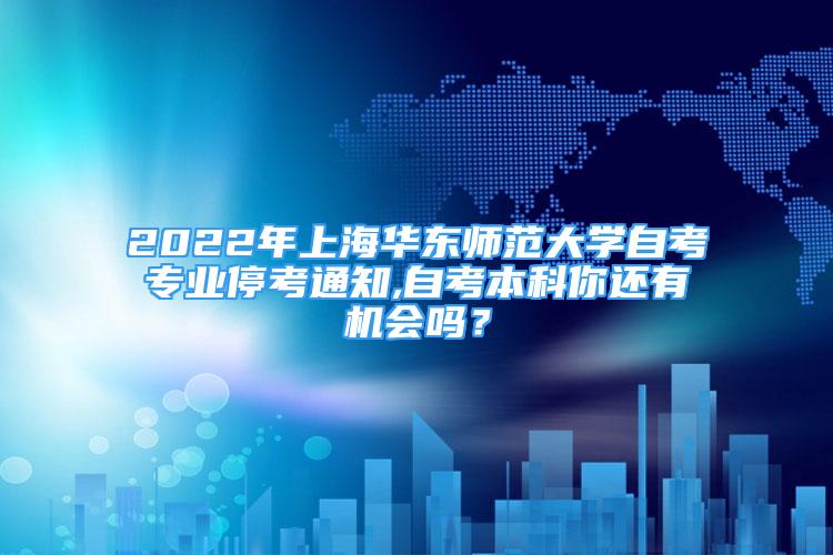 2022年上海华东师范大学自考专业停考通知,自考本科你还有机会吗？