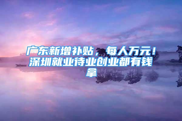 广东新增补贴，每人万元！深圳就业待业创业都有钱拿