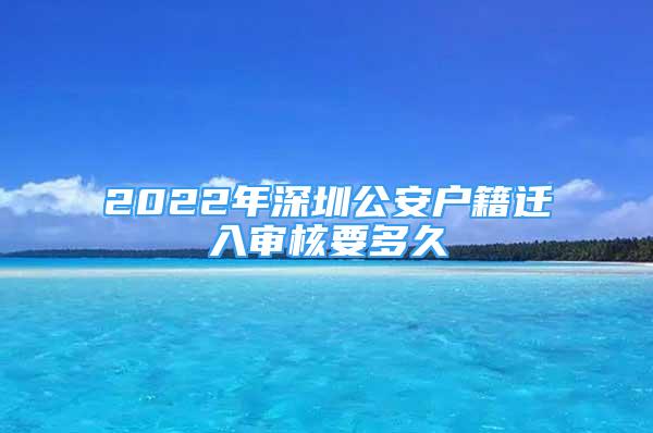 2022年深圳公安户籍迁入审核要多久