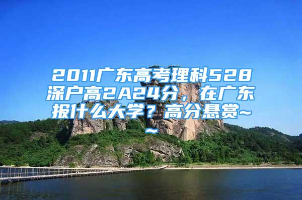 2011广东高考理科528深户高2A24分，在广东报什么大学？高分悬赏~~