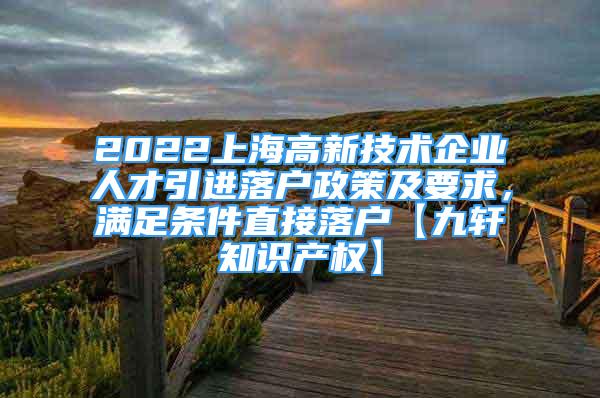 2022上海高新技术企业人才引进落户政策及要求，满足条件直接落户【九轩知识产权】