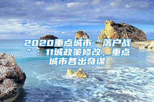 2020重点城市“落户战”：11城政策修改，重点城市各出奇谋