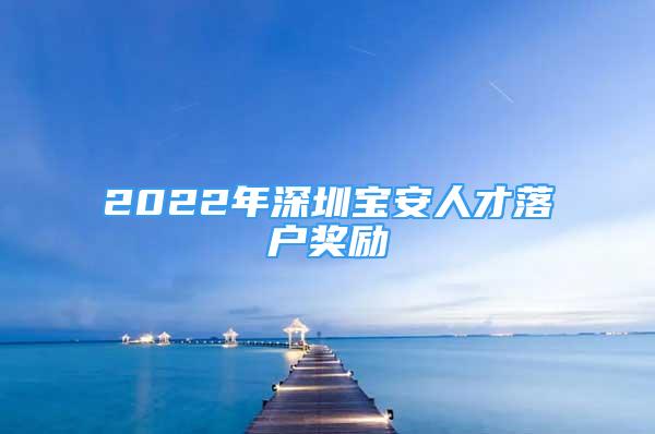 2022年深圳宝安人才落户奖励