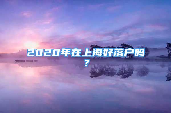 2020年在上海好落户吗？