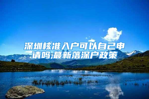 深圳核准入户可以自己申请吗,蕞新落深户政策