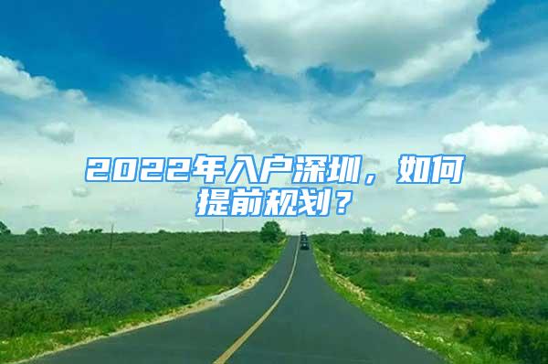 2022年入户深圳，如何提前规划？