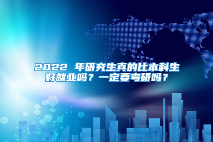 2022 年研究生真的比本科生好就业吗？一定要考研吗？