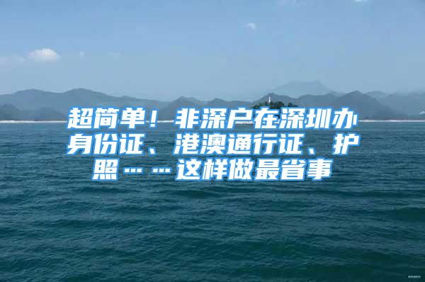 超简单！非深户在深圳办身份证、港澳通行证、护照……这样做最省事