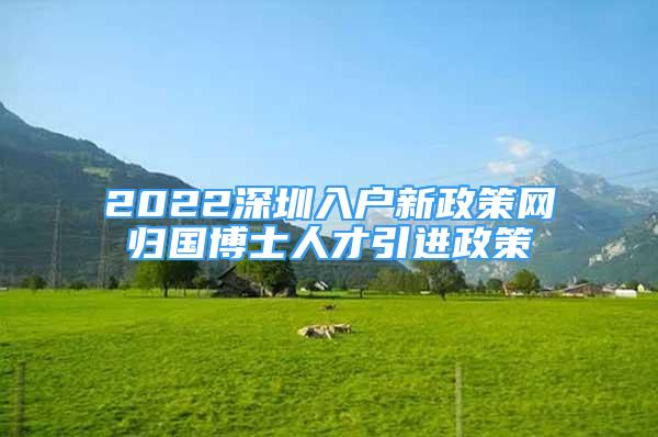 2022深圳入户新政策网归国博士人才引进政策