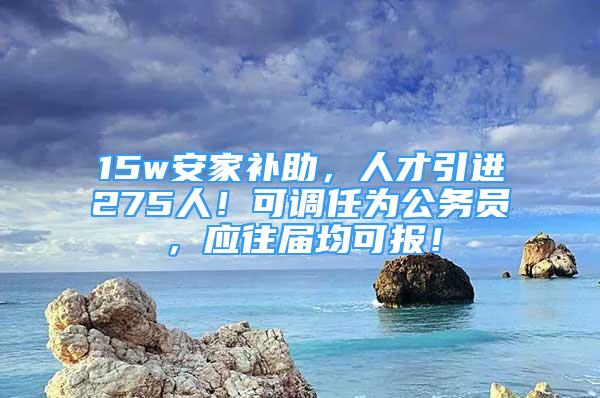 15w安家补助，人才引进275人！可调任为公务员，应往届均可报！