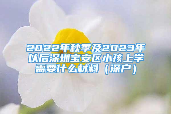 2022年秋季及2023年以后深圳宝安区小孩上学需要什么材料（深户）