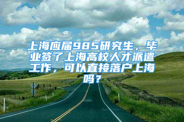 上海应届985研究生，毕业签了上海高校人才派遣工作，可以直接落户上海吗？