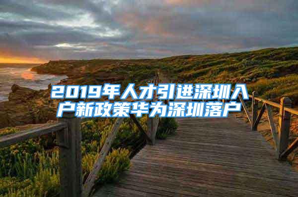 2019年人才引进深圳入户新政策华为深圳落户