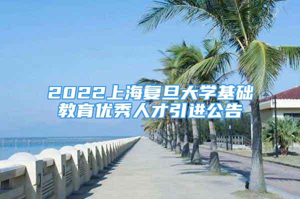 2022上海复旦大学基础教育优秀人才引进公告