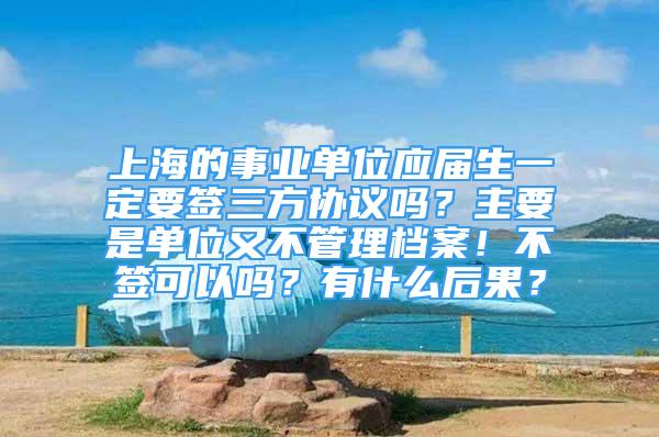 上海的事业单位应届生一定要签三方协议吗？主要是单位又不管理档案！不签可以吗？有什么后果？