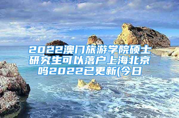 2022澳门旅游学院硕士研究生可以落户上海北京吗2022已更新(今日