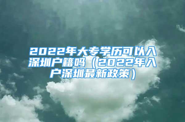 2022年大专学历可以入深圳户籍吗（2022年入户深圳最新政策）