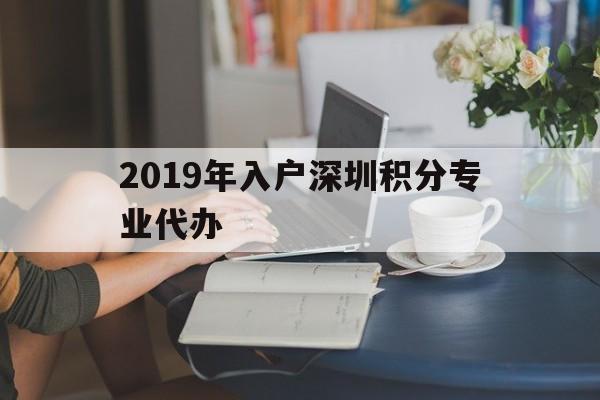 2019年入户深圳积分专业代办(2019年入户深圳积分专业代办公司) 深圳积分入户