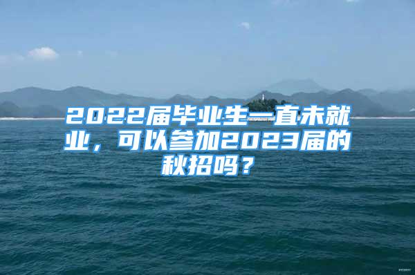 2022届毕业生一直未就业，可以参加2023届的秋招吗？