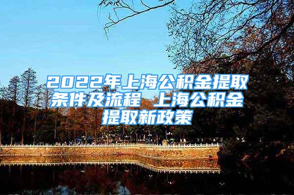 2022年上海公积金提取条件及流程 上海公积金提取新政策