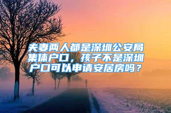 夫妻两人都是深圳公安局集体户口，孩子不是深圳户口可以申请安居房吗？